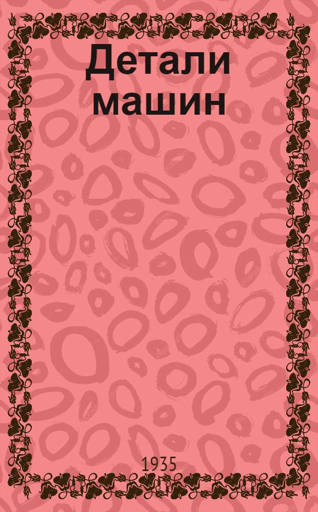 Детали машин : Допущено в качестве учеб. пособия для машиностроит. втузов Всесоюз. ком. по выш. техн. образованию при ЦИК СССР. Часть общая