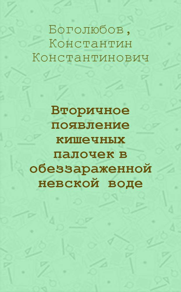 Вторичное появление кишечных палочек в обеззараженной невской воде : Причины и условия возникновения этого явления, его санитарно-эпидемиологическое значение и меры предупреждения : Тезисы к диссертации на соискание ученой степени д-ра мед. наук