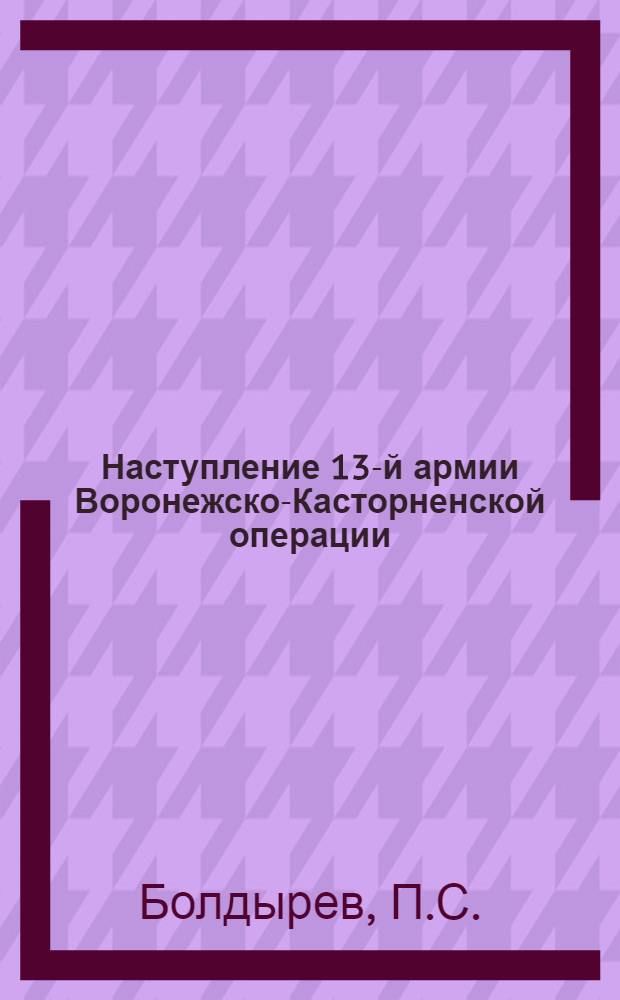 Наступление 13-й армии Воронежско-Касторненской операции (с 26 января по 5 февраля 1943 г.) : Оперативно-такт. очерк