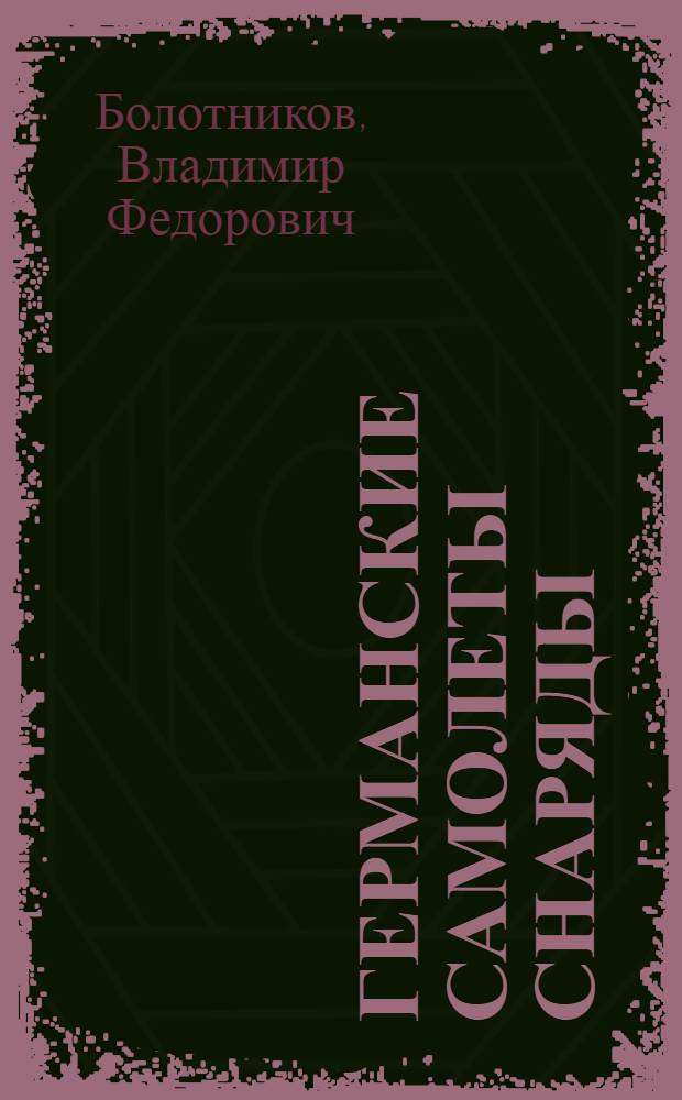 Германские самолеты снаряды : Стенограмма публ. лекции канд. техн. наук инж.-подполк. В.Ф. Болотникова, прочитан. 25-го авг. 1944 г. в Октябр. зале Дома союзов в Москве