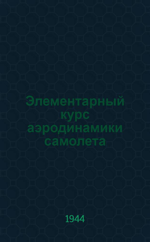 Элементарный курс аэродинамики самолета : Допущ. ВКВШ при СНК СССР в качестве учеб. пособия для авиац. техникумов
