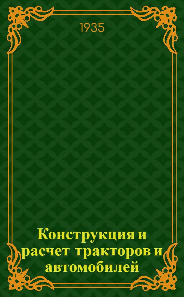 Конструкция и расчет тракторов и автомобилей : Гл. упр. вузов и техникумов НКЗ СССР допущено в качестве учебника для вузов механизации. Ч. 1 : Автотракторные двигатели