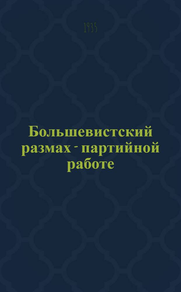 Большевистский размах - партийной работе : Сборник парт. документов и передовых "Правды" о задачах парт.-орг. и полит.-воспитательной работы. (Апрель-май 1935 г.). Вып. 2-