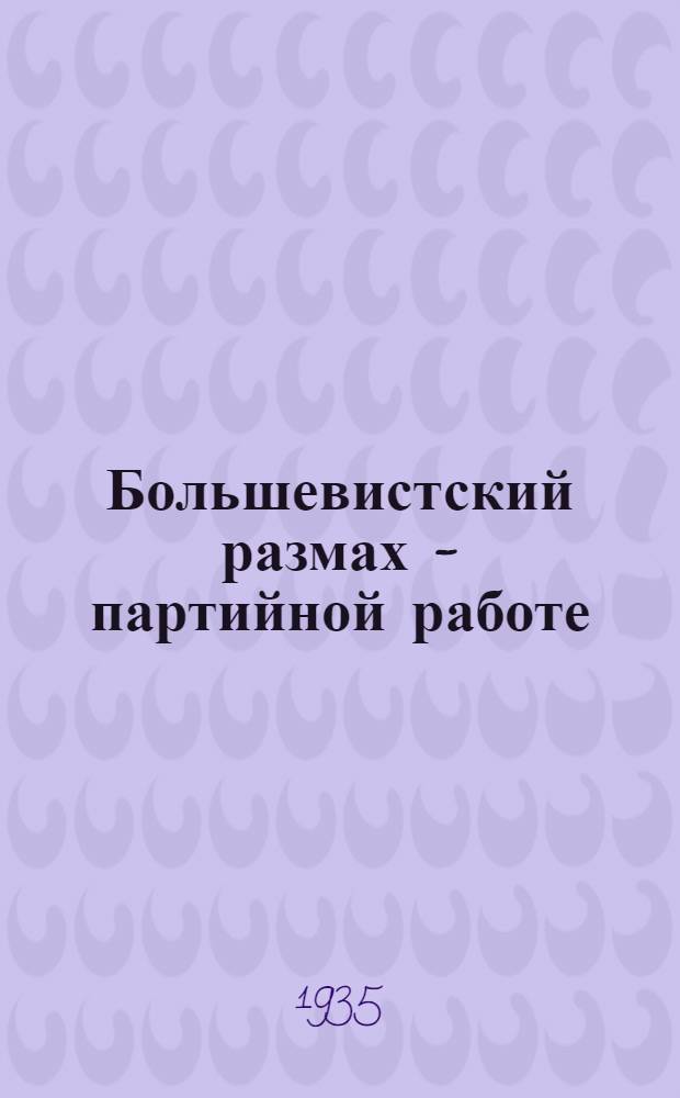 Большевистский размах - партийной работе : Сборник парт. документов и передовых "Правды" о задачах парт.-орг. и полит.-воспитательной работы. (Апрель-май 1935 г.). Вып. 2-. Вып. 2