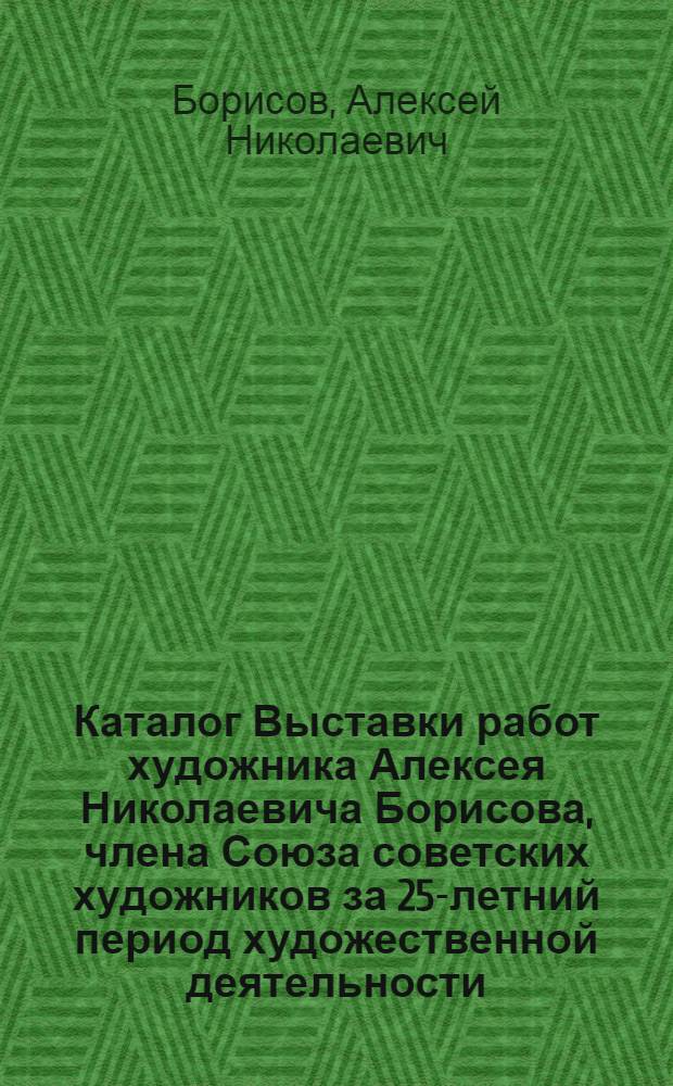 Каталог Выставки работ художника Алексея Николаевича Борисова, члена Союза советских художников за 25-летний период художественной деятельности