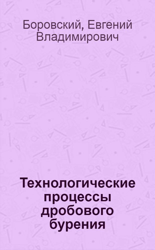 Технологические процессы дробового бурения : (Материалы по буримости горных пород) ..