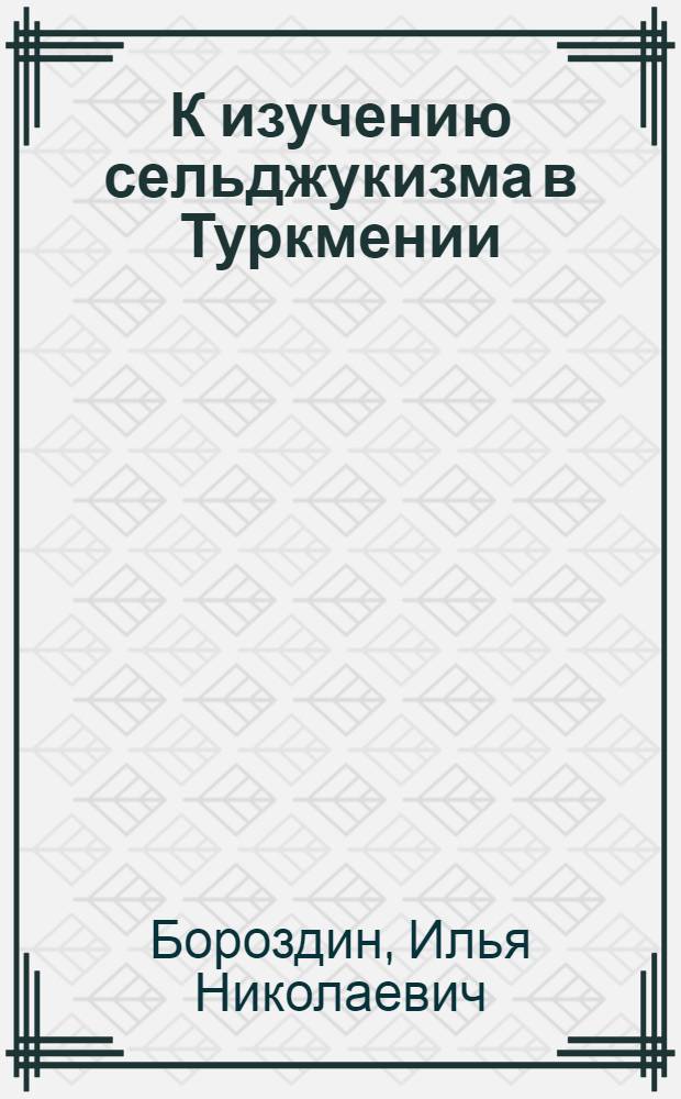 К изучению сельджукизма в Туркмении : Из докл. чит. на заседании Моск. группы Ин-та востоковедения АН СССР 23.10.1944 г. : (Памяти акад. В.В. Бартольда)