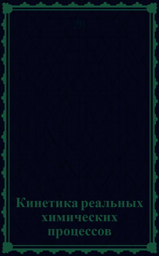 Кинетика реальных химических процессов : Доклад на заседании Хим. секции Совета содействия заводским лабораториям Акад. наук СССР 25 мая 1941 г. в Ленингр. доме ученых АН