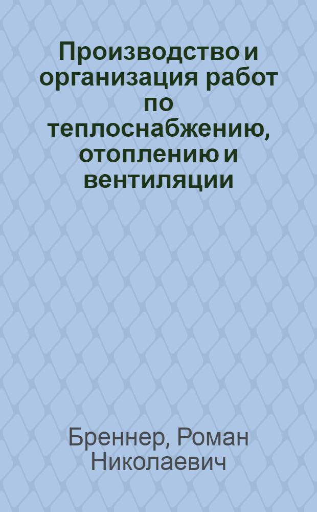 Производство и организация работ по теплоснабжению, отоплению и вентиляции : Утв. ГУУЗ Наркомстроя СССР в качестве учебника для студентов строит. втузов по специальности теплоснабжения и вентиляции