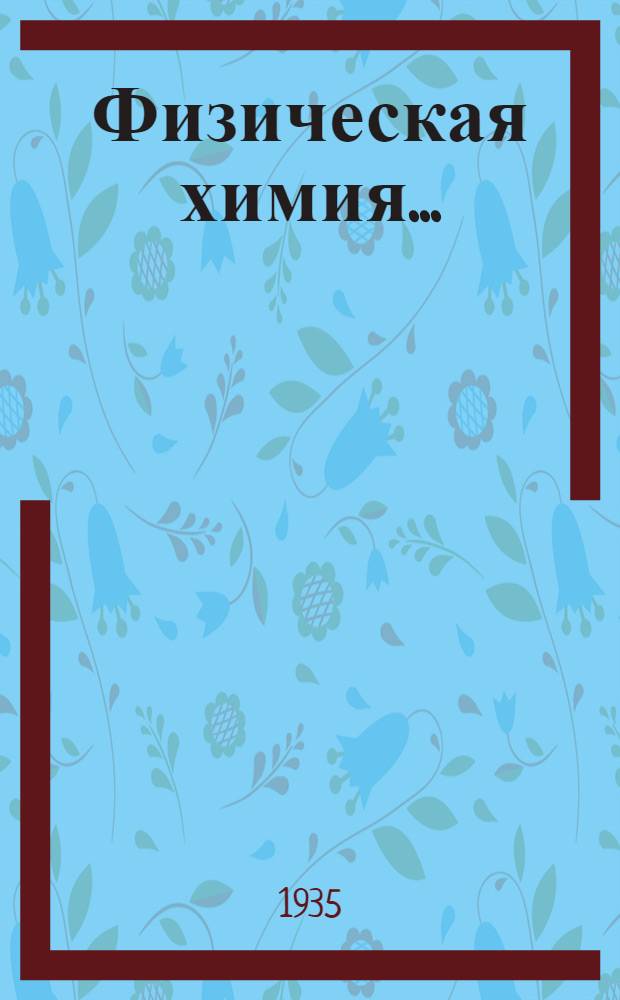 Физическая химия .. : Утв. Ком. по высш. техн. образ. при ЦИК СССР в качестве учеб. пособия для втузов. Т. 1-. Т. 1 : Свойства материи и химическая кинетика
