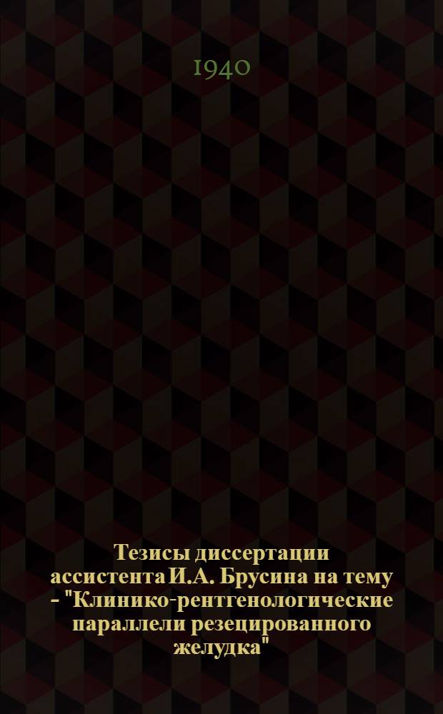 Тезисы диссертации ассистента И.А. Брусина на тему - "Клинико-рентгенологические параллели резецированного желудка", представленной для соискания степени кандидата медицинских наук