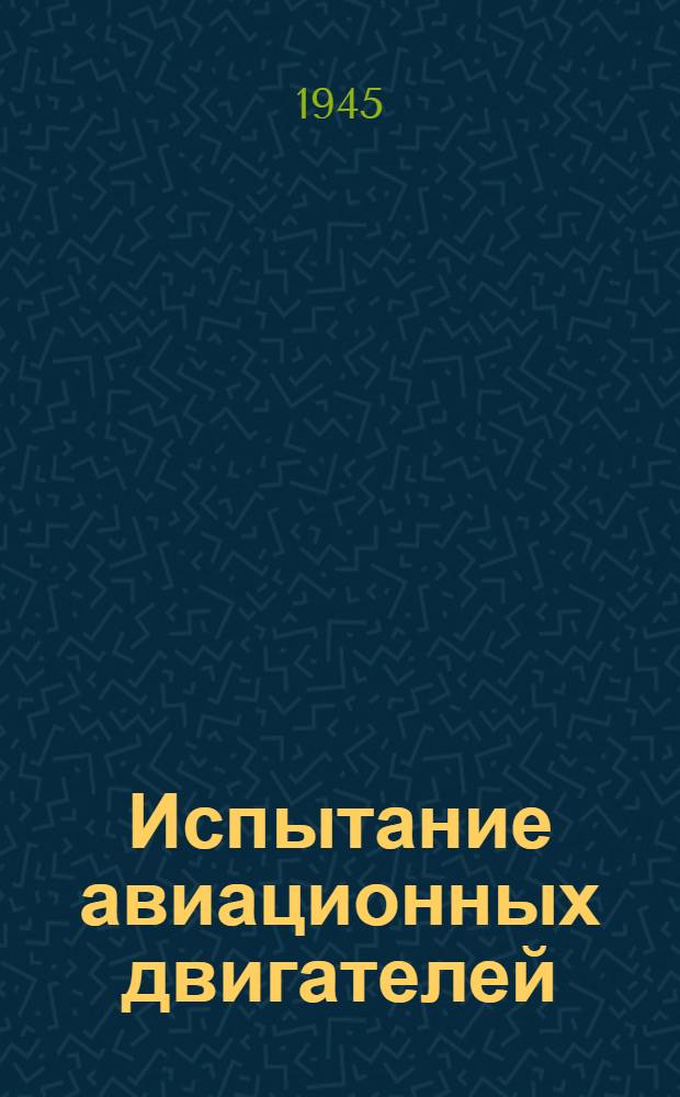 Испытание авиационных двигателей : ГУУЗ НКАП допущ. в качестве учеб. пособия для техникумов Наркомавиапрома