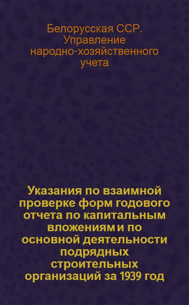 Указания по взаимной проверке форм годового отчета по капитальным вложениям и по основной деятельности подрядных строительных организаций за 1939 год