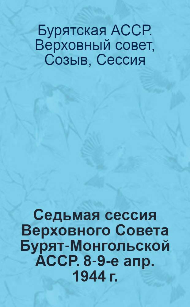 Седьмая сессия Верховного Совета Бурят-Монгольской АССР. 8-9-е апр. 1944 г. : Стеногр. отчет