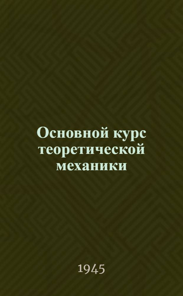 Основной курс теоретической механики : Допущ. ВКВШ при СНК СССР в качестве учебника для физ.-мат. фак. гос. ун-тов и пед. ин-тов. Ч. 1-. Ч. 1 : Кинематика, статика, динамика материальной частицы