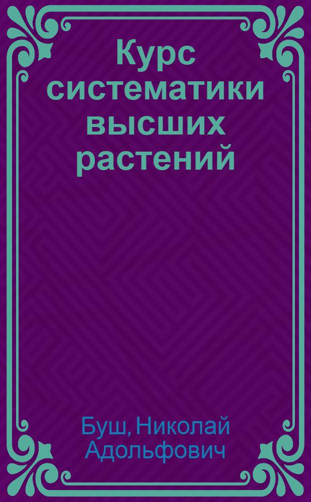 Курс систематики высших растений : Допущено Всесоюз. ком. по делам высш. школы при СНК СССР в качестве учебника для биол. фак. гос. ун-тов