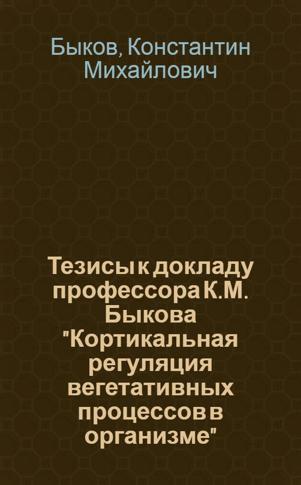 Тезисы к докладу профессора К.М. Быкова "Кортикальная регуляция вегетативных процессов в организме"