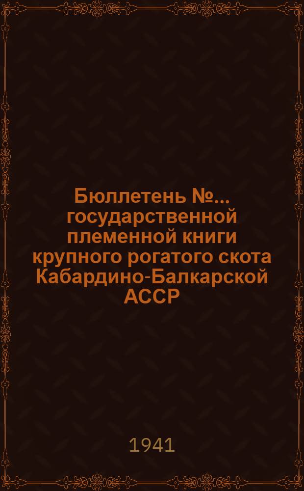 Бюллетень № ... государственной племенной книги крупного рогатого скота Кабардино-Балкарской АССР : 1941 г. № 1-