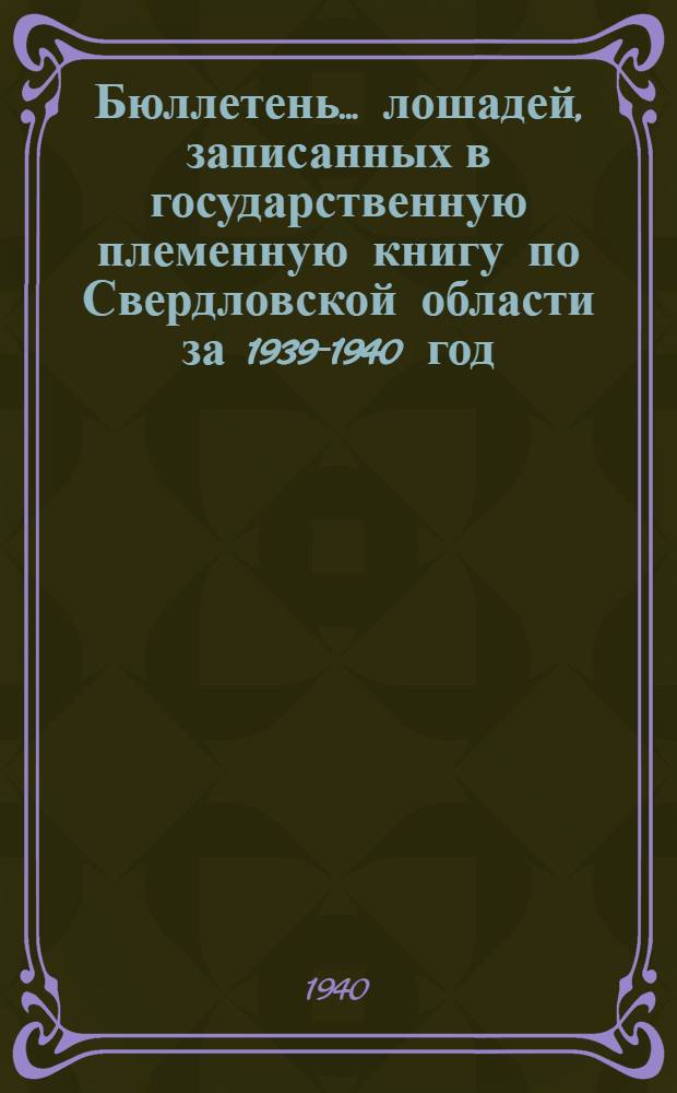 Бюллетень ... лошадей, записанных в государственную племенную книгу по Свердловской области за 1939-1940 год : № 1-