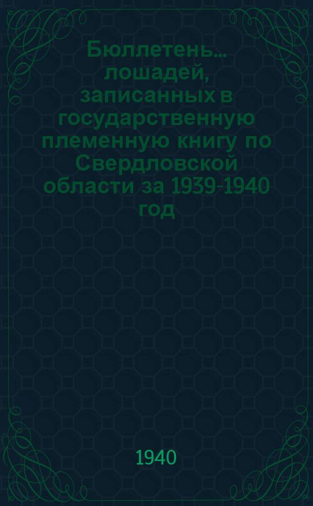 Бюллетень ... лошадей, записанных в государственную племенную книгу по Свердловской области за 1939-1940 год : № 1-. № 1