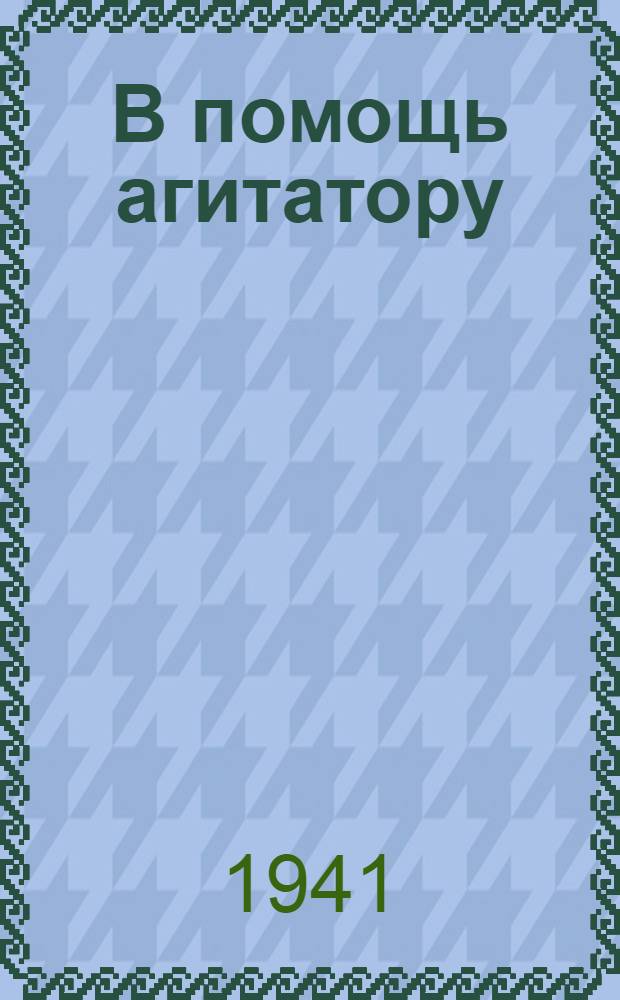 В помощь агитатору : [1]-. [Б. н.] : Май 1941 г.