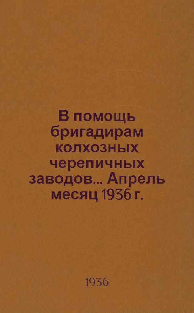 В помощь бригадирам колхозных черепичных заводов... Апрель месяц 1936 г.