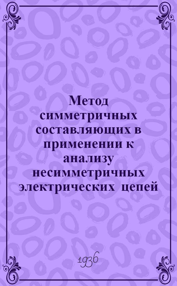 Метод симметричных составляющих в применении к анализу несимметричных электрических цепей : ГУУЗом НКТП утв. в качестве учеб. пособия для энергет. втузов