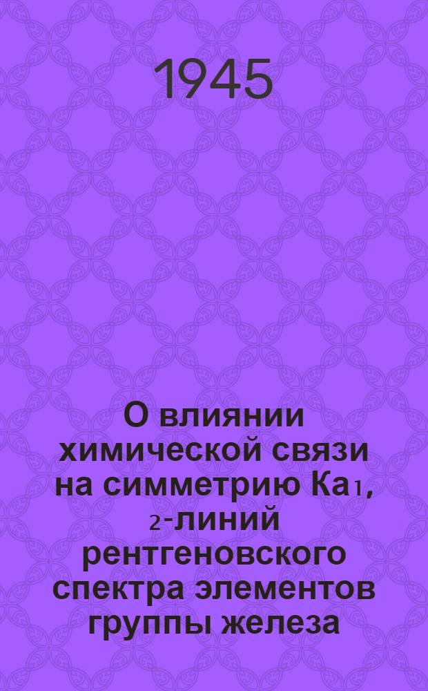 О влиянии химической связи на симметрию Ка₁, ₂-линий рентгеновского спектра элементов группы железа : (Представлено акад. С.И. Вавиловым 23 XII 1944)