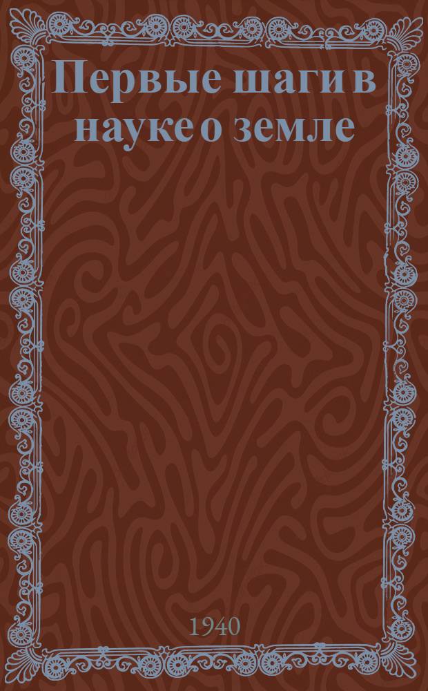 Первые шаги в науке о земле : Общедоступ. введение в геологию и наставление к производству наблюдений : Первые рус. изд. под ред. проф. Д.Н. Анучина, 7 и 8 - под ред. и с доп. проф. В.В. Богачева