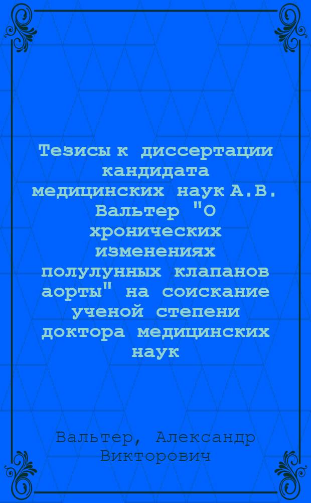 Тезисы к диссертации кандидата медицинских наук А.В. Вальтер "О хронических изменениях полулунных клапанов аорты" на соискание ученой степени доктора медицинских наук