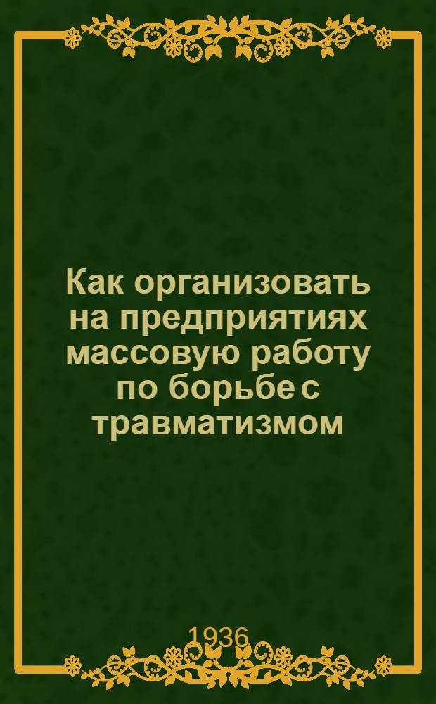 Как организовать на предприятиях массовую работу по борьбе с травматизмом : Опыт работы на 1 ГПЗ