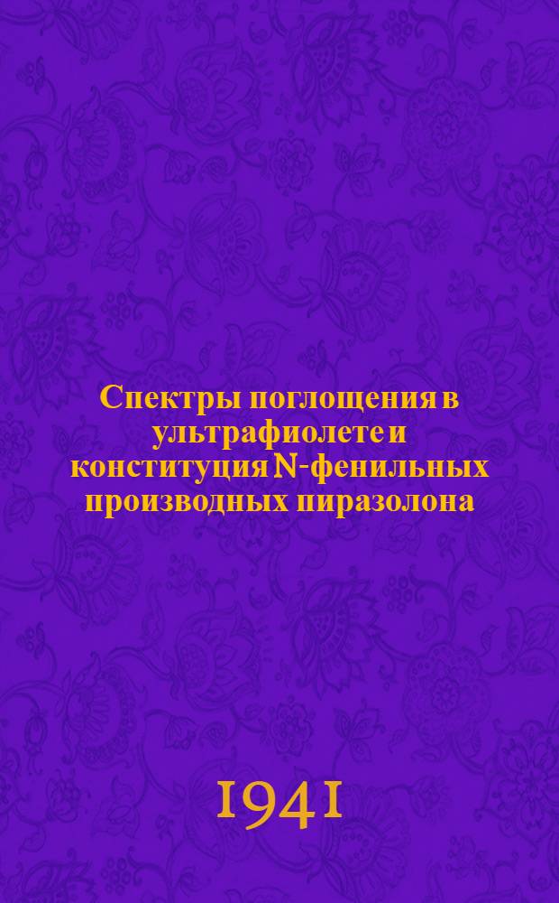 Спектры поглощения в ультрафиолете и конституция N-фенильных производных пиразолона. IV, Общее рассмотрение спектров поглощения N-фенильных производных пиразолона, их структур и связь с фармакодинамическими свойствами : Доложено в заседании Харьк. отд. Хим. о-ва им. Д.И. Менделеева 25 февр. 1939 г