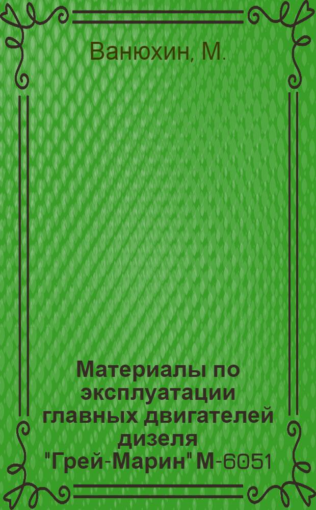 Материалы по эксплуатации главных двигателей дизеля "Грей-Марин" М-6051 : Пер. с англ