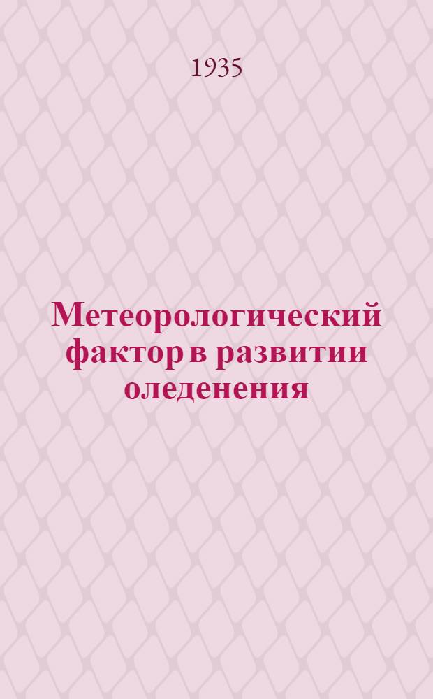 Метеорологический фактор в развитии оледенения : (Доложено в совместном заседании Ледниковой и Метеоролог. комис. Гос. Географ. о-ва 8 янв. 1935 г.)