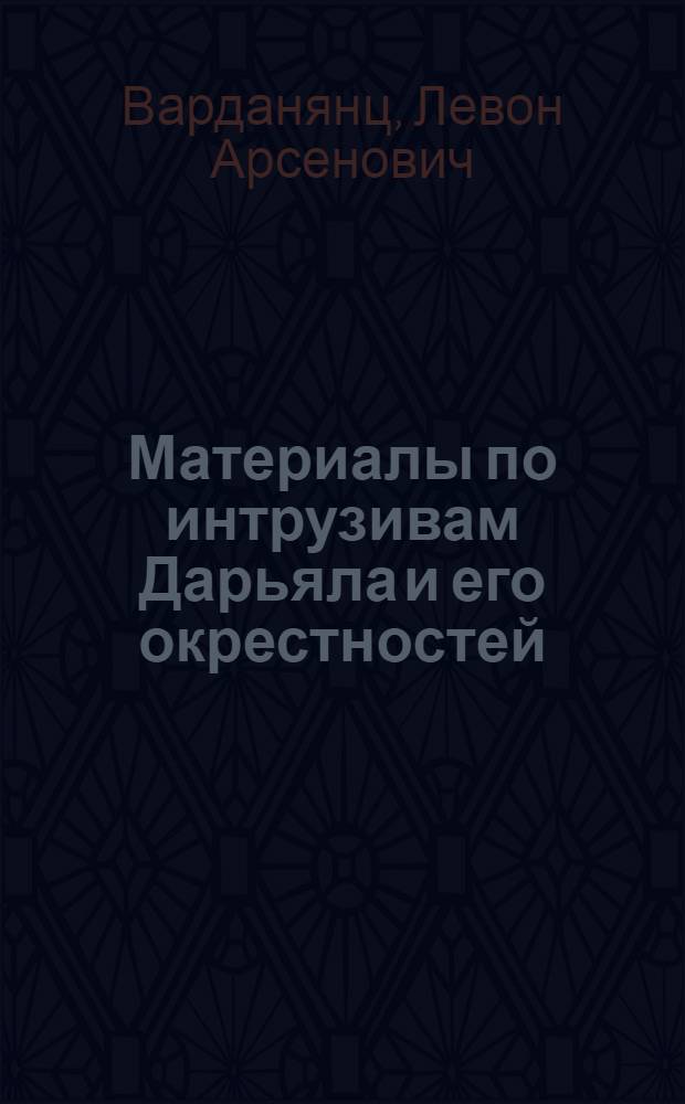 Материалы по интрузивам Дарьяла и его окрестностей : (Центральный Кавказ)