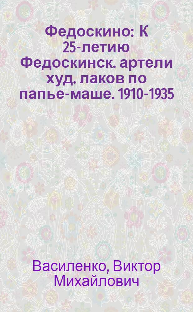 Федоскино : К 25-летию Федоскинск. артели худ. лаков по папье-маше. 1910-1935