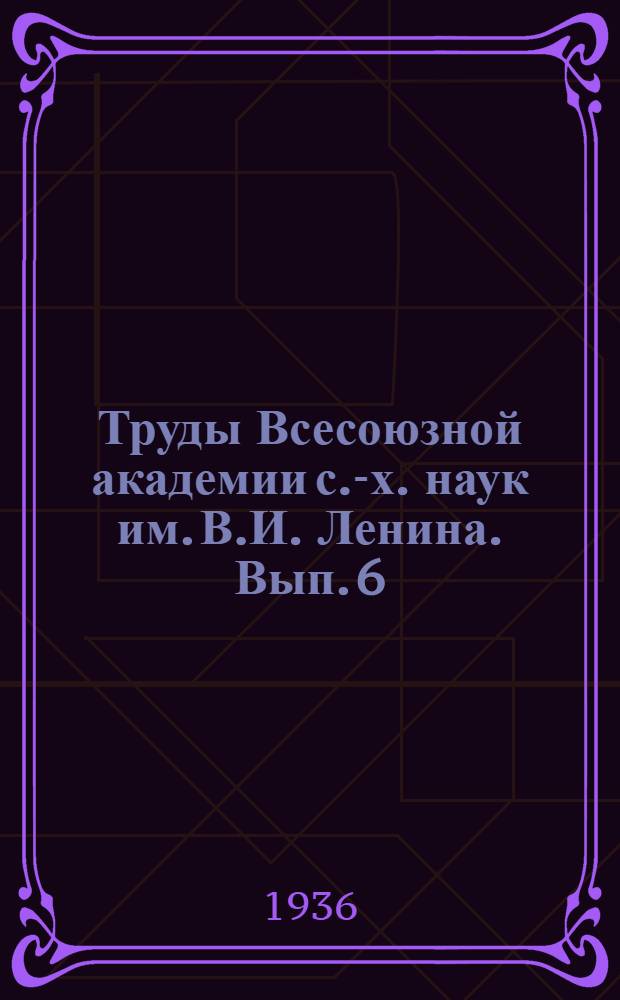 Труды Всесоюзной академии с.-х. наук им. В.И. Ленина. Вып. 6