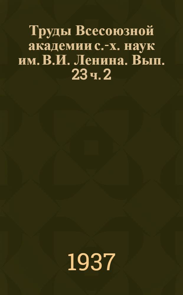 Труды Всесоюзной академии с.-х. наук им. В.И. Ленина. Вып. 23 ч. 2