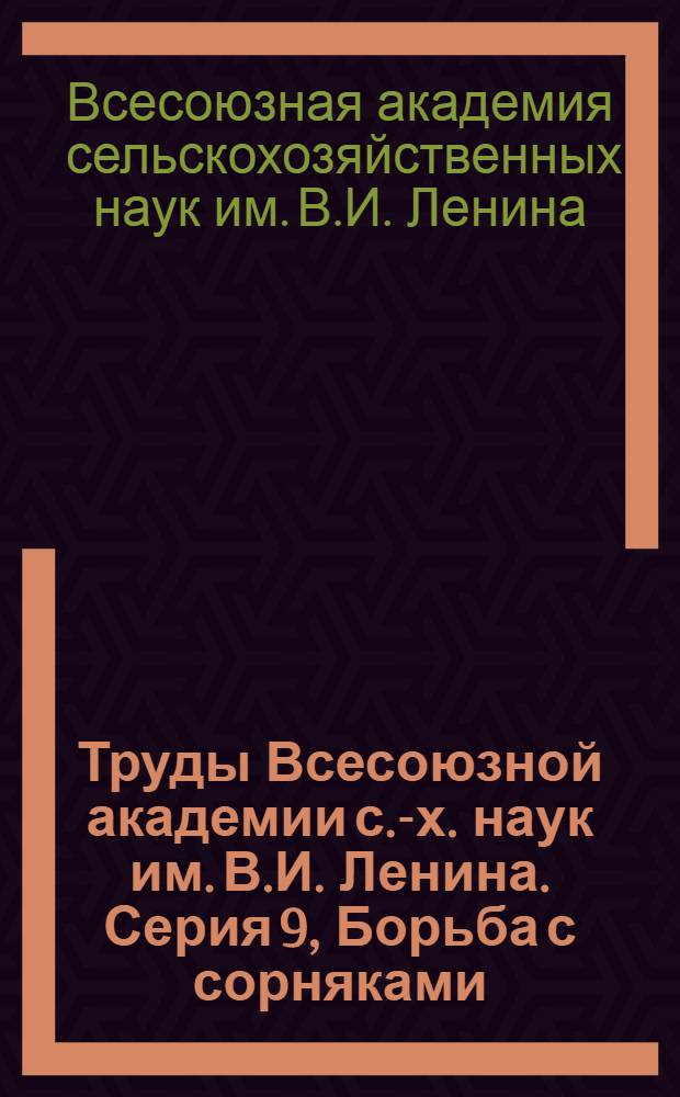 Труды Всесоюзной академии с.-х. наук им. В.И. Ленина. Серия 9, Борьба с сорняками : Вып. 1-