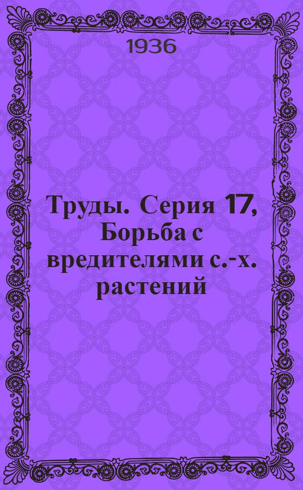 [Труды]. Серия 17, Борьба с вредителями с.-х. растений : Вып. 1-