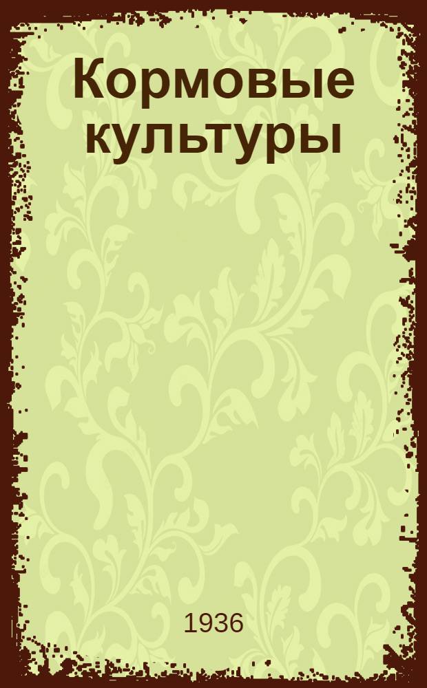 Кормовые культуры : Постановление пленума Секции зерновых, зернобобовых, масличных и кормовых культур 7/II - 14/II 1936 г
