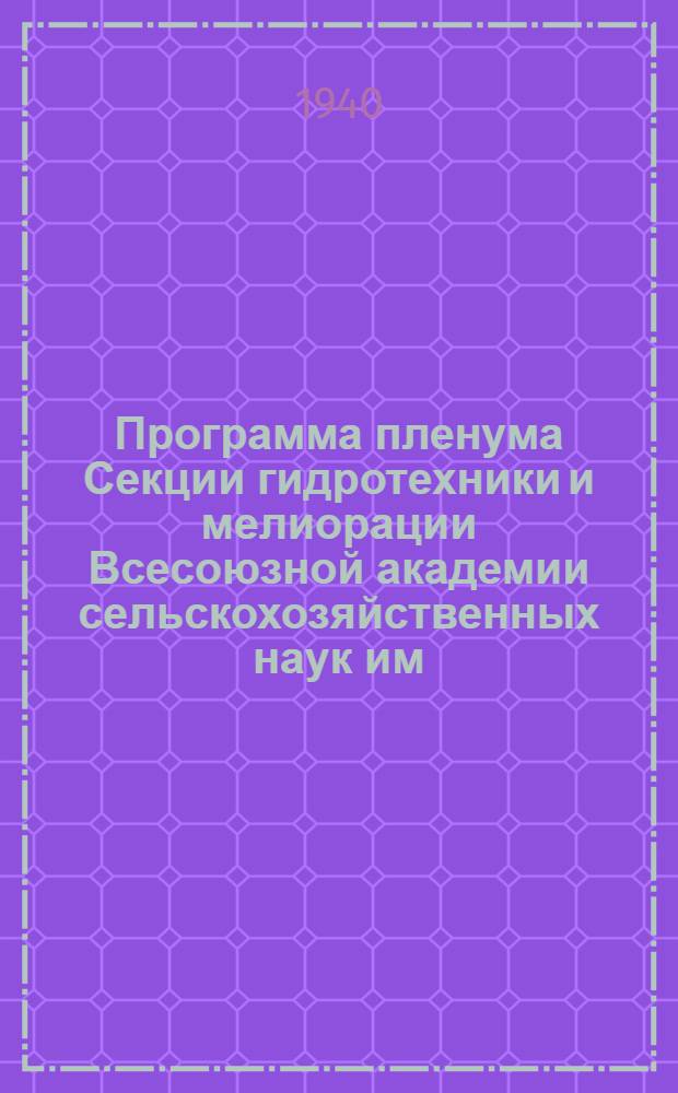 Программа пленума Секции гидротехники и мелиорации Всесоюзной академии сельскохозяйственных наук им. В.И. Ленина совместно с Всесоюзным научно-исследовательским институтом гидротехники и мелиорации. 27 января - 2 февраля 1940 г.