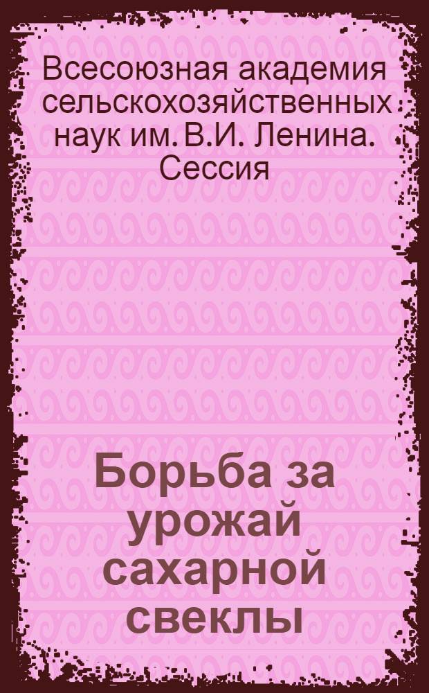 Борьба за урожай сахарной свеклы : (Постановления сессии Всесоюз. акад. с.-х. наук им. В.И. Ленина 25/II-3/III 1936 г.)