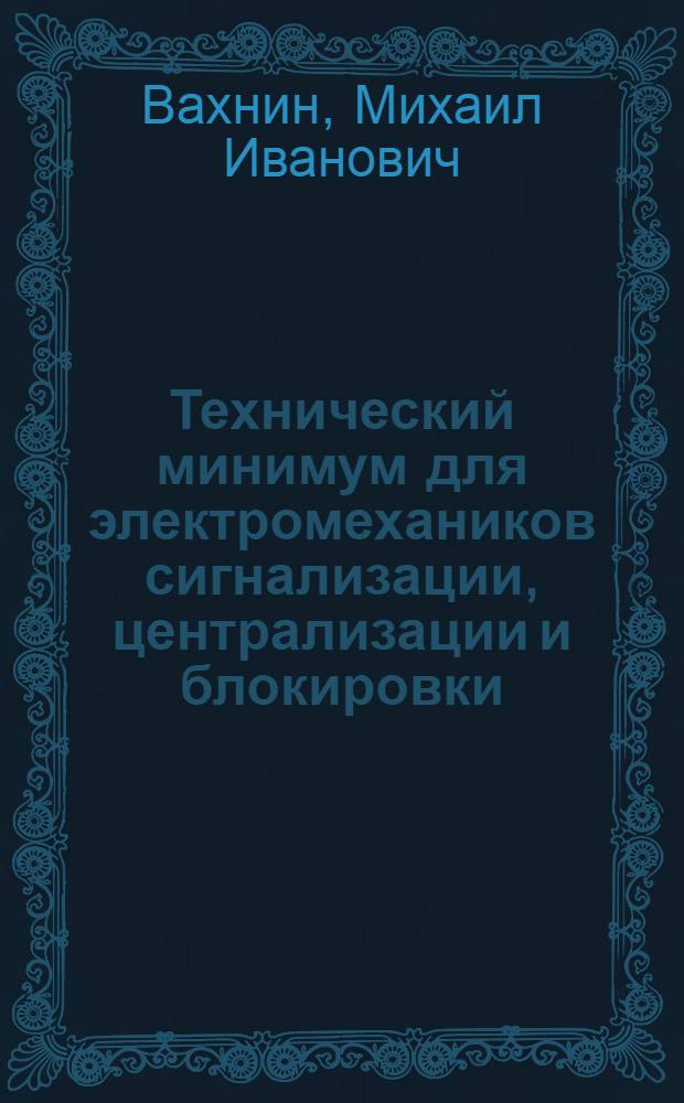 Технический минимум для электромехаников сигнализации, централизации и блокировки : Рассмотрен и одобрен гл. инж. Центр. упр. сигнализации и связи и утв. Цопкадром НКПС в качестве учеб. пособия по техминимуму для электромехаников СЦБ