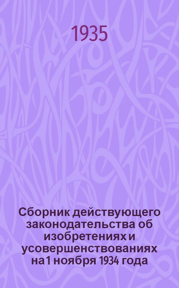 Сборник действующего законодательства об изобретениях и усовершенствованиях на 1 ноября 1934 года