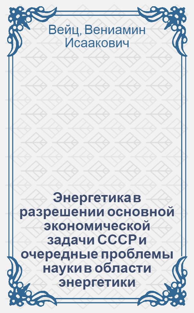 Энергетика в разрешении основной экономической задачи СССР и очередные проблемы науки в области энергетики : Доклад на Общ. собрании Акад. наук СССР 29 мая 1939 г