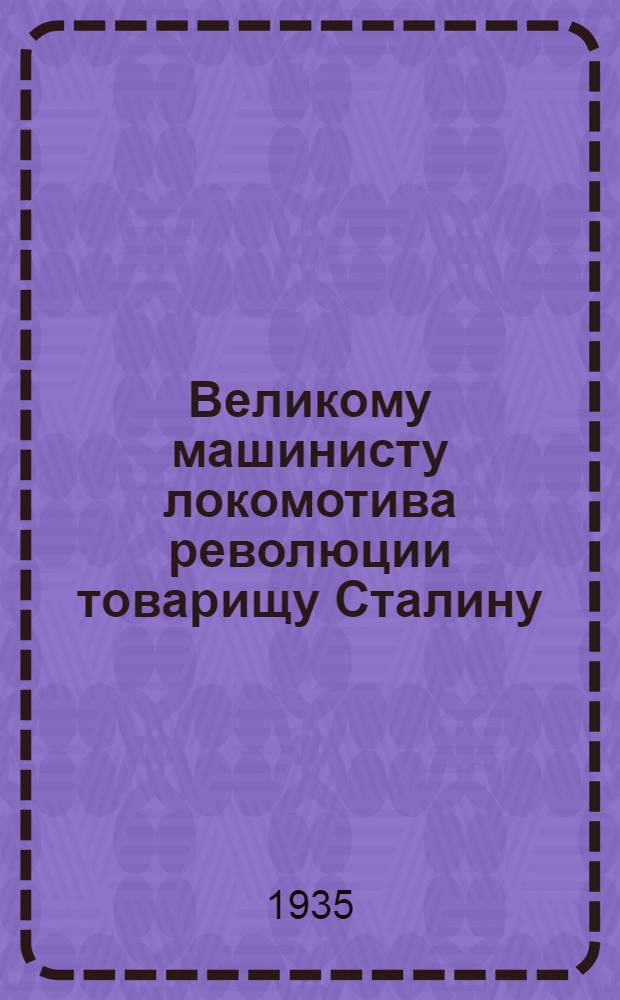 Великому машинисту локомотива революции товарищу Сталину : Письмо лучших машинистов-кривоносовцев Донецк. ж. д