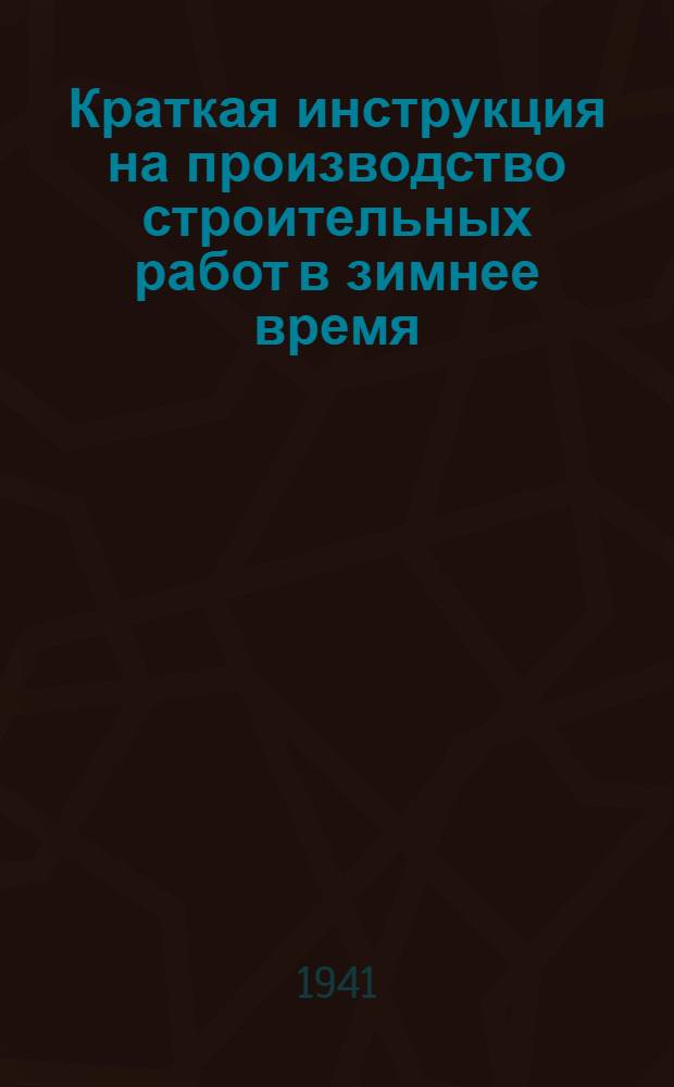 Краткая инструкция на производство строительных работ в зимнее время : Сост. применительно к Т.У. на производство и приемку общестроительных и специальных работ в зимнее время. Вып. 5. 1939 года. Вып. 5. 1939 года : 11/XII-1940 года