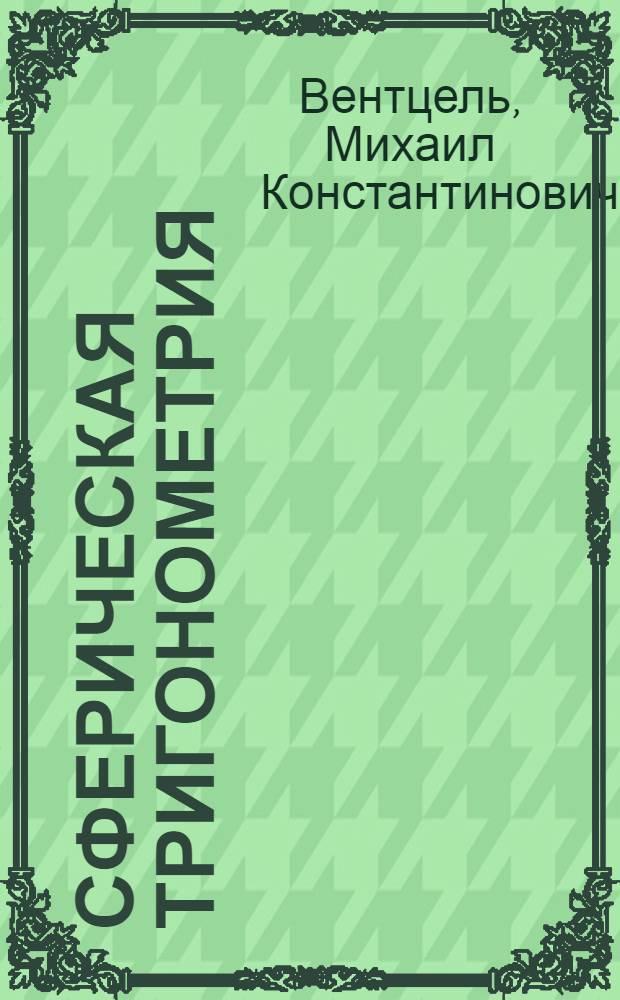 Сферическая тригонометрия : Краткий курс : Упр. учеб. заведениями ГУГК при СНК СССР допущено в качестве учеб. пособия для геодез. вузов, топогр. техникумов и училищ