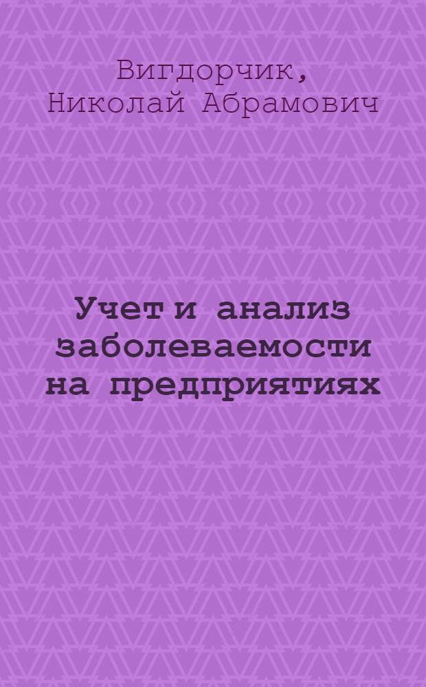 Учет и анализ заболеваемости на предприятиях : Инструктивно-метод. материлы в помощь врачам здравпунктов и главврачам закрытых амбулаторий и поликлиник